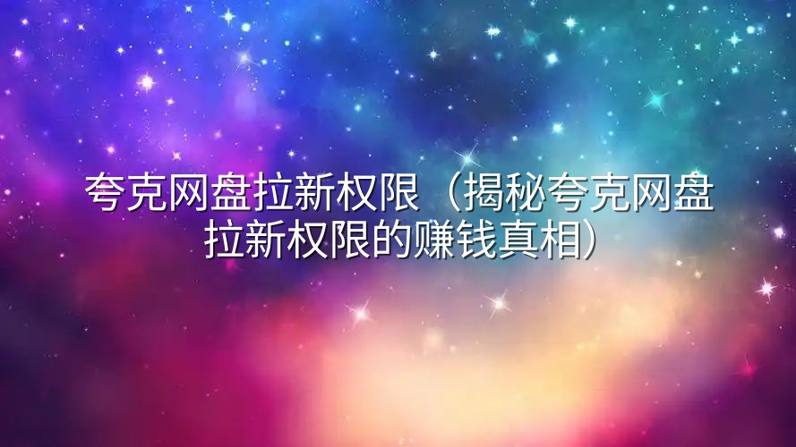 夸克网盘拉新权限（揭秘夸克网盘拉新权限的赚钱真相）