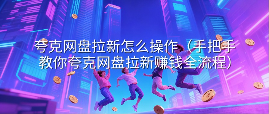 夸克网盘拉新怎么操作（手把手教你夸克网盘拉新赚钱全流程）