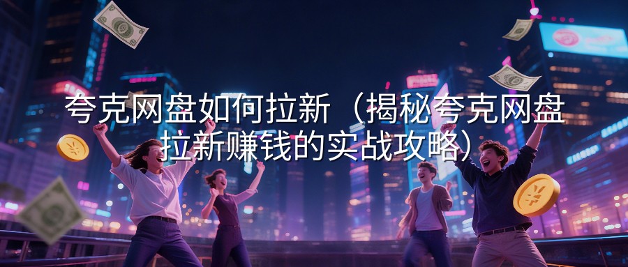 夸克网盘如何拉新（揭秘夸克网盘拉新赚钱的实战攻略）