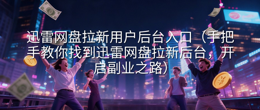 迅雷网盘拉新用户后台入口（手把手教你找到迅雷网盘拉新后台，开启副业之路）