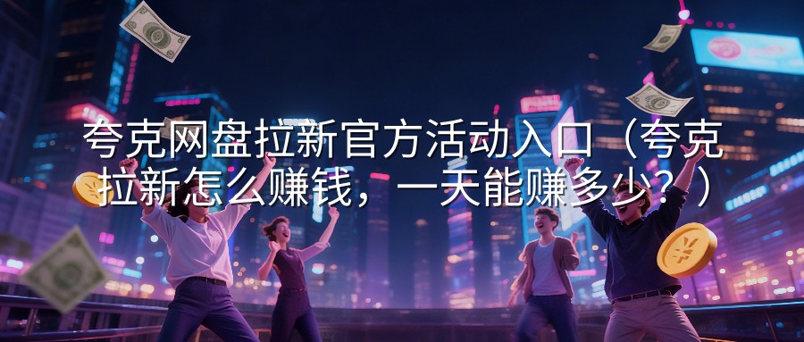 夸克网盘拉新官方活动入口（夸克拉新怎么赚钱，一天能赚多少？）