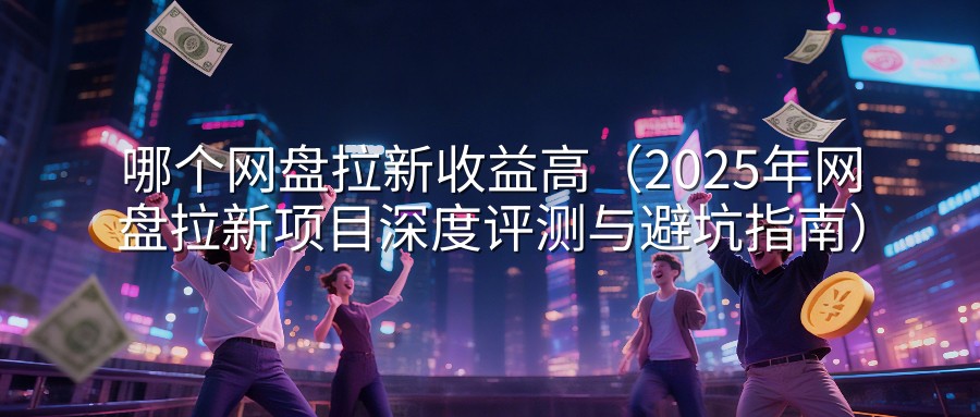 哪个网盘拉新收益高（2025年网盘拉新项目深度评测与避坑指南）