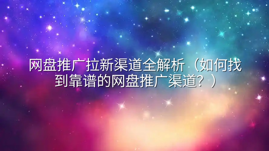 网盘推广拉新渠道全解析（如何找到靠谱的网盘推广渠道？）
