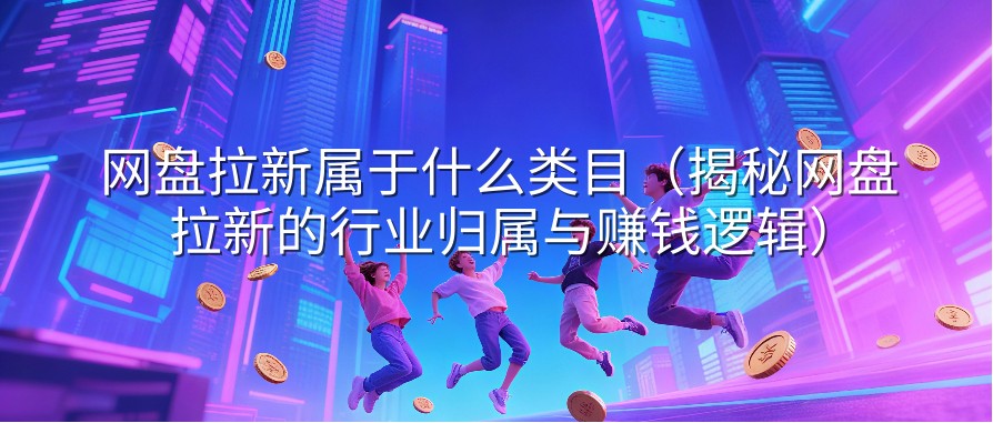 网盘拉新属于什么类目（揭秘网盘拉新的行业归属与赚钱逻辑）