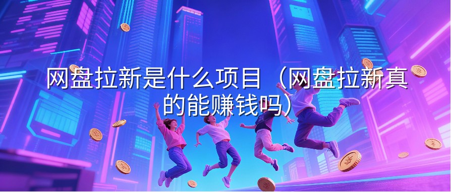 网盘拉新是什么项目（网盘拉新真的能赚钱吗）