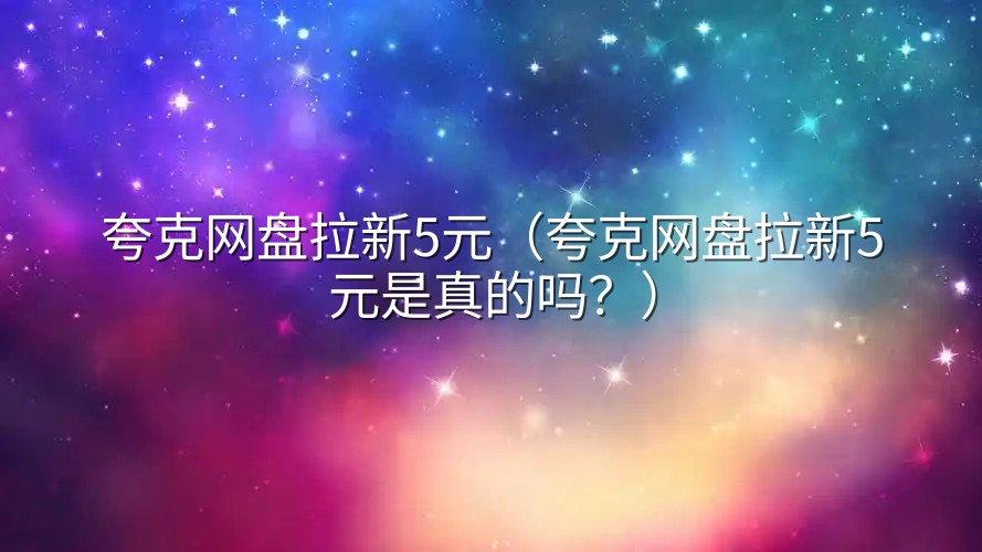 夸克网盘拉新5元（夸克网盘拉新5元是真的吗？）