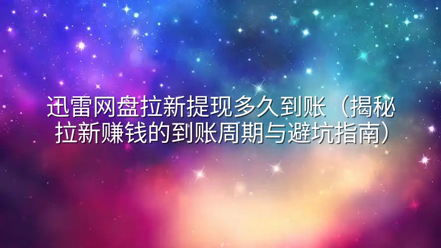迅雷网盘拉新提现多久到账（揭秘拉新赚钱的到账周期与避坑指南）