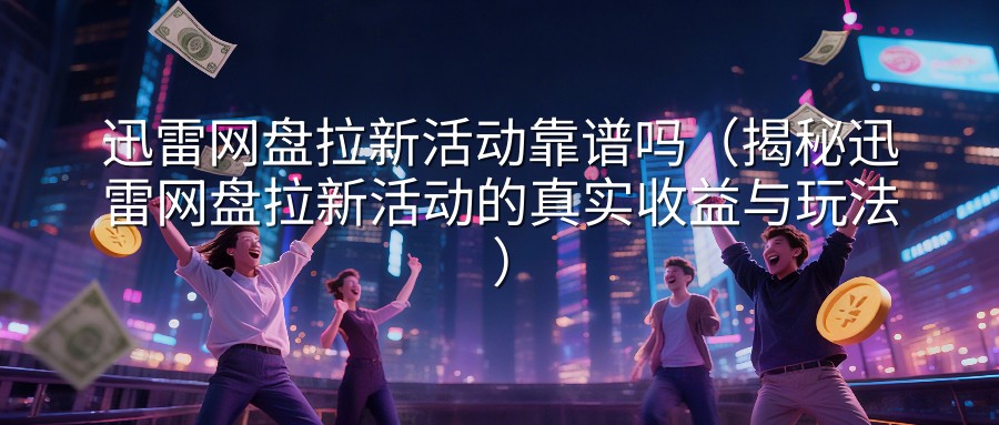 迅雷网盘拉新活动靠谱吗（揭秘迅雷网盘拉新活动的真实收益与玩法）