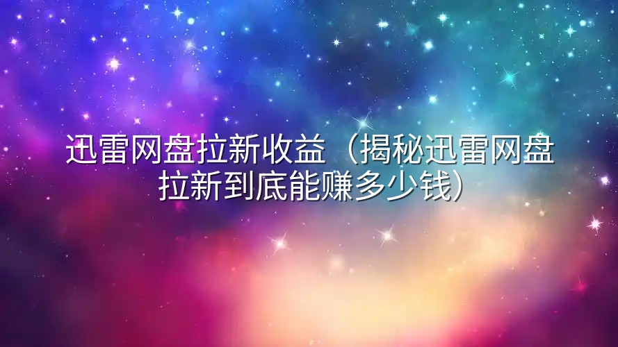 迅雷网盘拉新收益（揭秘迅雷网盘拉新到底能赚多少钱）