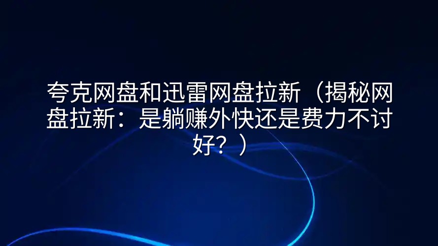 夸克网盘和迅雷网盘拉新（揭秘网盘拉新：是躺赚外快还是费力不讨好？）