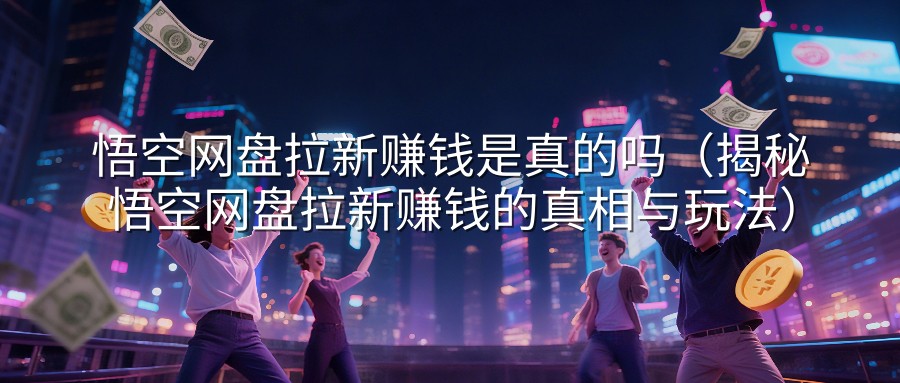 悟空网盘拉新赚钱是真的吗（揭秘悟空网盘拉新赚钱的真相与玩法）
