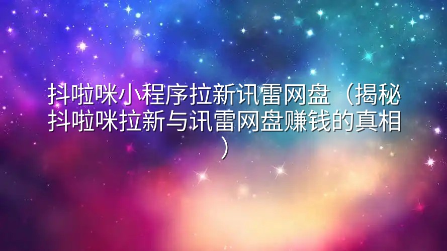 抖啦咪小程序拉新讯雷网盘（揭秘抖啦咪拉新与讯雷网盘赚钱的真相）