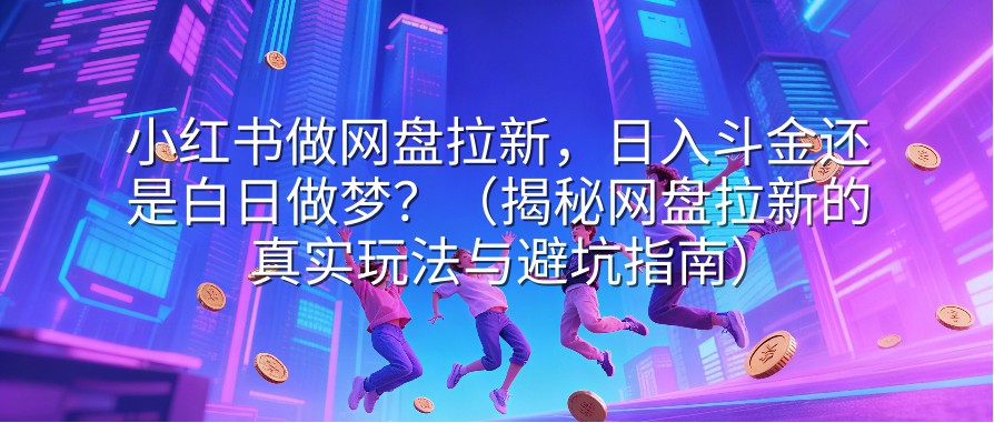 小红书做网盘拉新，日入斗金还是白日做梦？（揭秘网盘拉新的真实玩法与避坑指南）