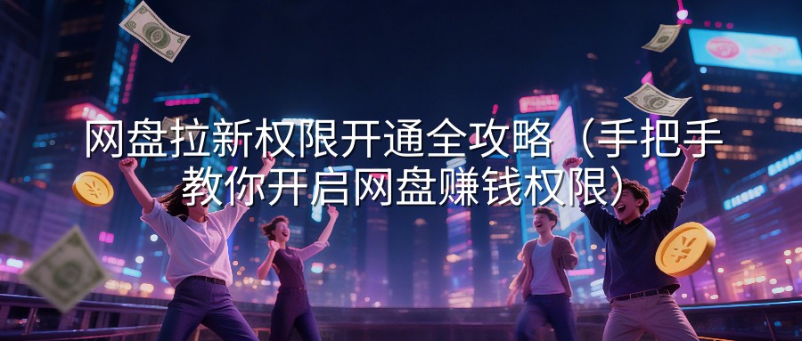 网盘拉新权限开通全攻略（手把手教你开启网盘赚钱权限）