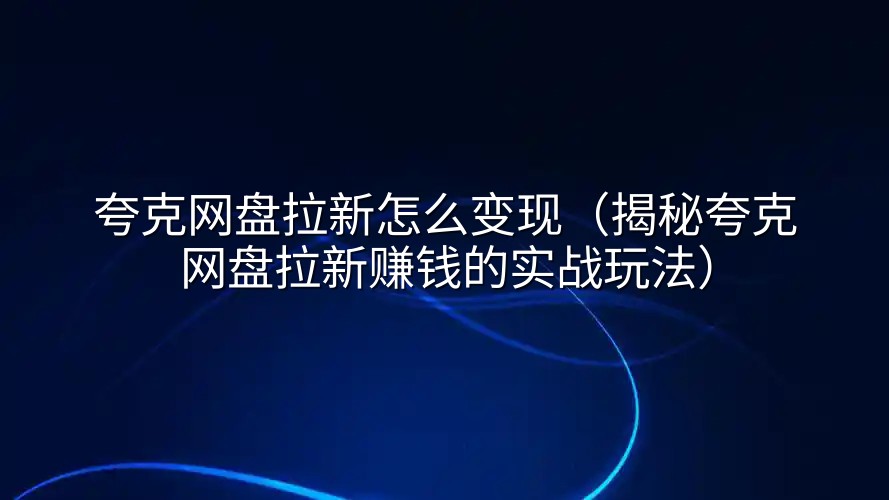 夸克网盘拉新怎么变现（揭秘夸克网盘拉新赚钱的实战玩法）