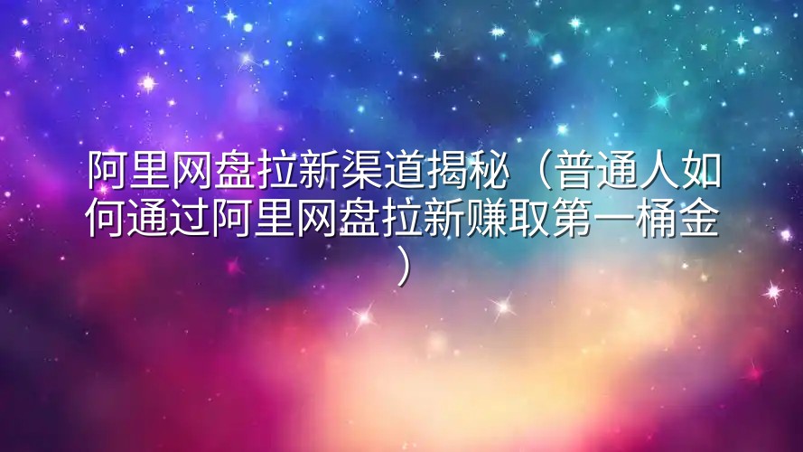 阿里网盘拉新渠道揭秘（普通人如何通过阿里网盘拉新赚取第一桶金）