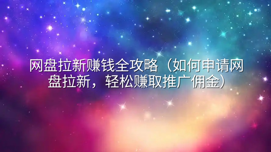 网盘拉新赚钱全攻略（如何申请网盘拉新，轻松赚取推广佣金）