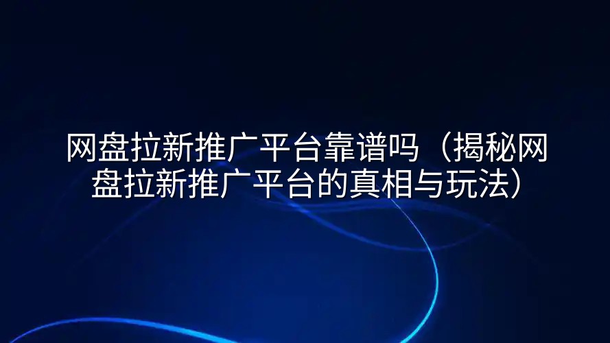 网盘拉新推广平台靠谱吗（揭秘网盘拉新推广平台的真相与玩法）