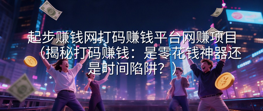 起步赚钱网打码赚钱平台网赚项目（揭秘打码赚钱：是零花钱神器还是时间陷阱？）