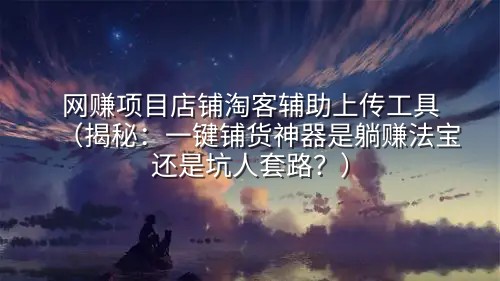 网赚项目店铺淘客辅助上传工具（揭秘：一键铺货神器是躺赚法宝还是坑人套路？）