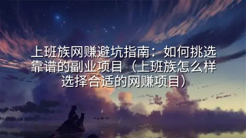 上班族网赚避坑指南：如何挑选靠谱的副业项目（上班族怎么样选择合适的网赚项目）