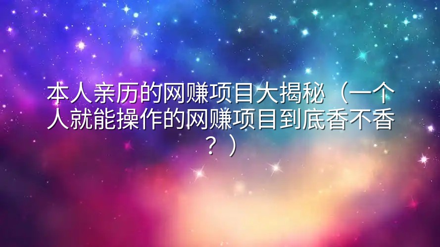本人亲历的网赚项目大揭秘（一个人就能操作的网赚项目到底香不香？）