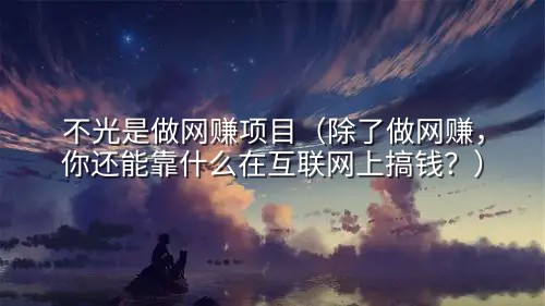 不光是做网赚项目（除了做网赚，你还能靠什么在互联网上搞钱？）
