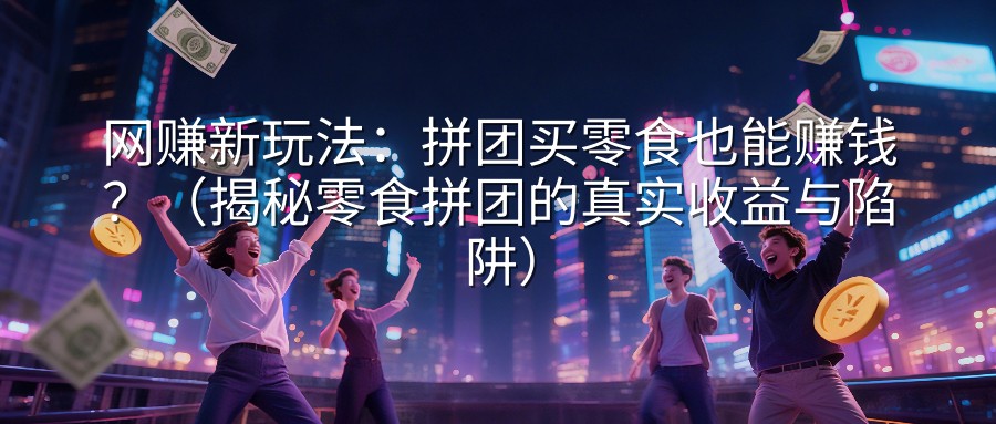 网赚新玩法：拼团买零食也能赚钱？（揭秘零食拼团的真实收益与陷阱）