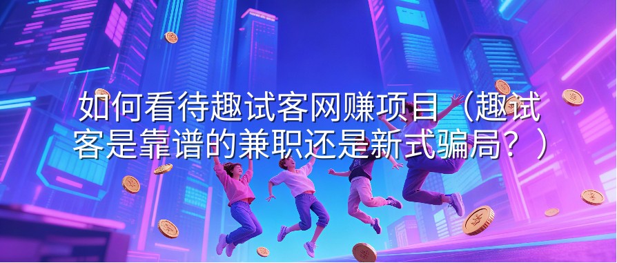 如何看待趣试客网赚项目（趣试客是靠谱的兼职还是新式骗局？）