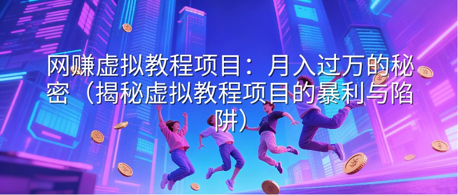 网赚虚拟教程项目：月入过万的秘密（揭秘虚拟教程项目的暴利与陷阱）