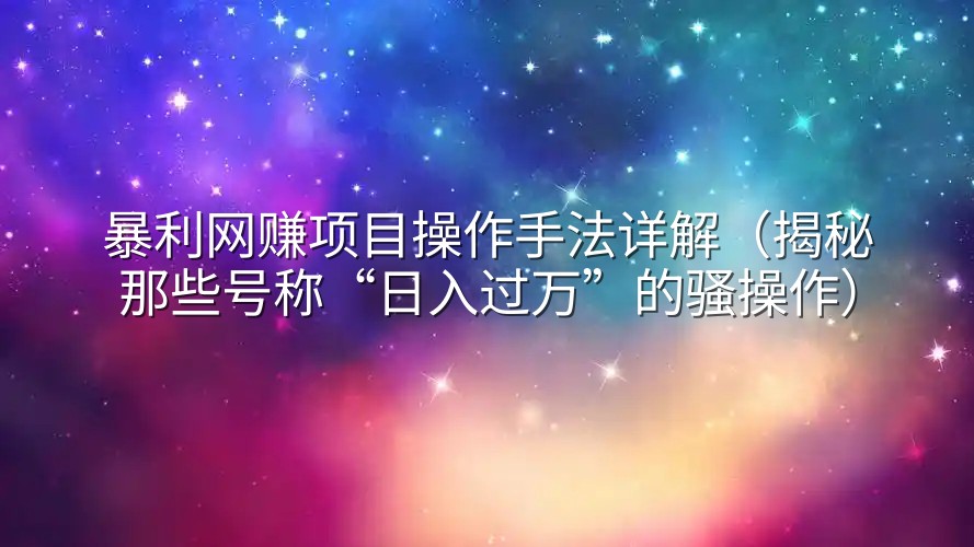 暴利网赚项目操作手法详解（揭秘那些号称“日入过万”的骚操作）