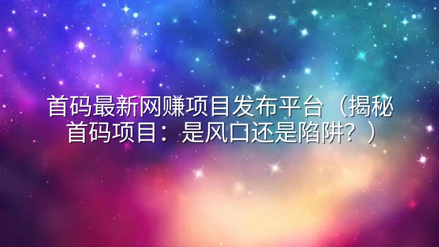 首码最新网赚项目发布平台（揭秘首码项目：是风口还是陷阱？）