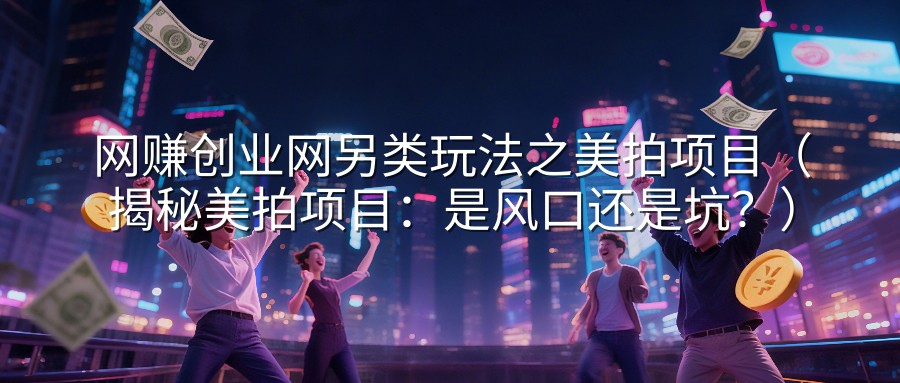网赚创业网另类玩法之美拍项目（揭秘美拍项目：是风口还是坑？）