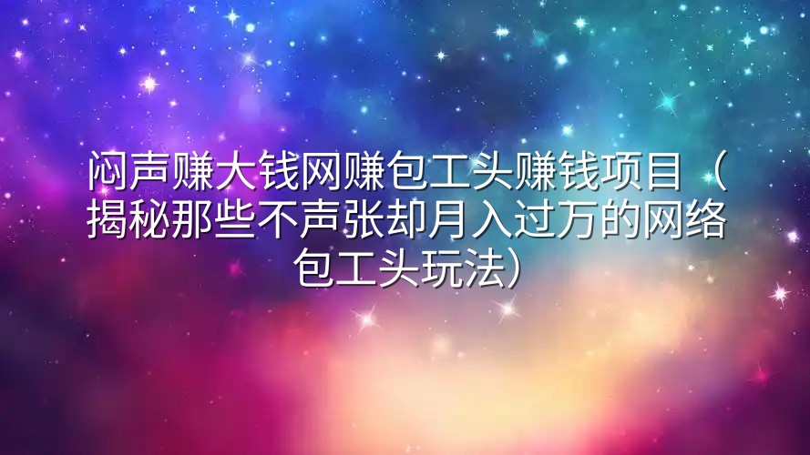 闷声赚大钱网赚包工头赚钱项目（揭秘那些不声张却月入过万的网络包工头玩法）