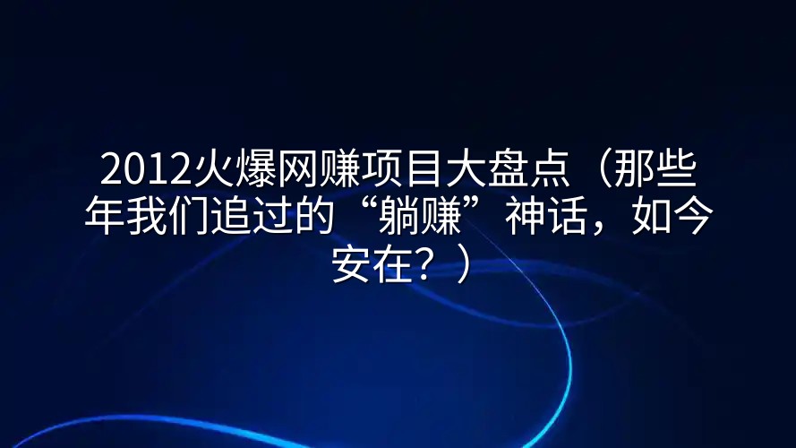2012火爆网赚项目大盘点（那些年我们追过的“躺赚”神话，如今安在？）