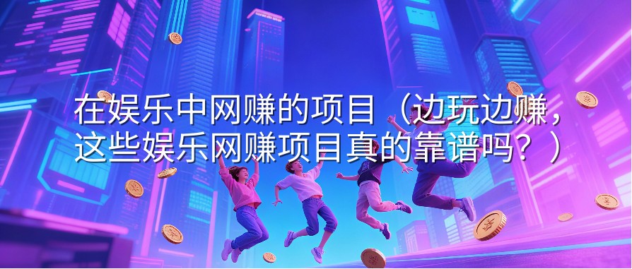 在娱乐中网赚的项目（边玩边赚，这些娱乐网赚项目真的靠谱吗？）
