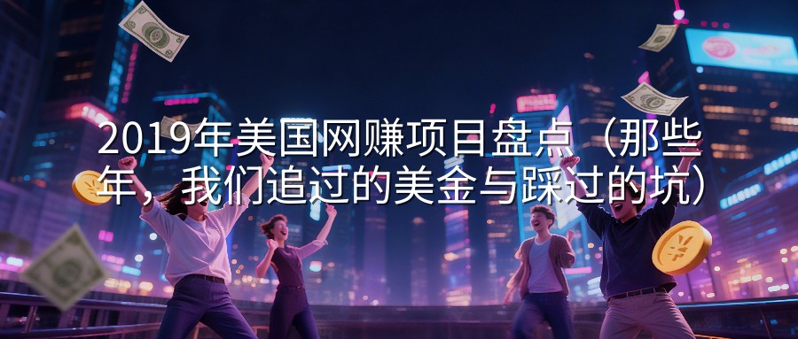 2019年美国网赚项目盘点（那些年，我们追过的美金与踩过的坑）