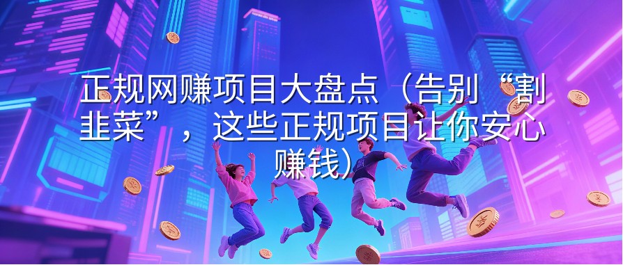 正规网赚项目大盘点（告别“割韭菜”，这些正规项目让你安心赚钱）