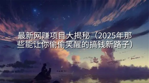 最新网赚项目大揭秘（2025年那些能让你偷偷笑醒的搞钱新路子）