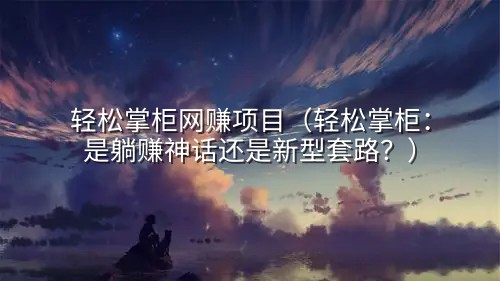 轻松掌柜网赚项目（轻松掌柜：是躺赚神话还是新型套路？）