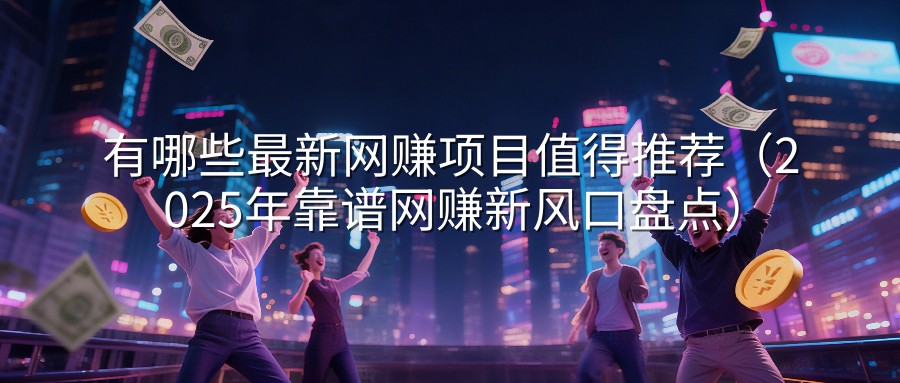 有哪些最新网赚项目值得推荐（2025年靠谱网赚新风口盘点）