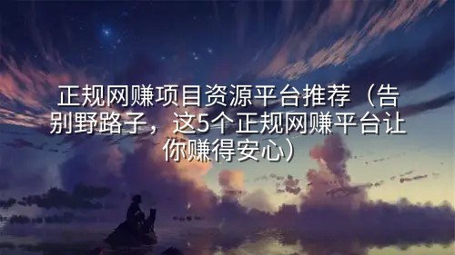 正规网赚项目资源平台推荐（告别野路子，这5个正规网赚平台让你赚得安心）