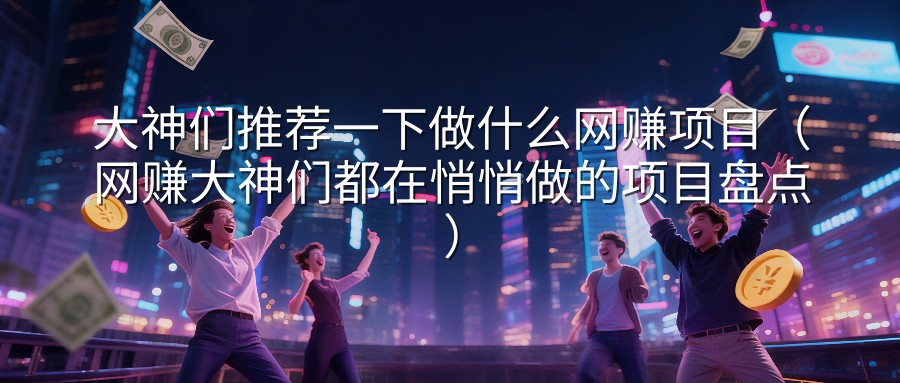 大神们推荐一下做什么网赚项目（网赚大神们都在悄悄做的项目盘点）