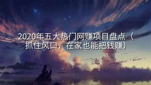 2020年五大热门网赚项目盘点（抓住风口，在家也能把钱赚）