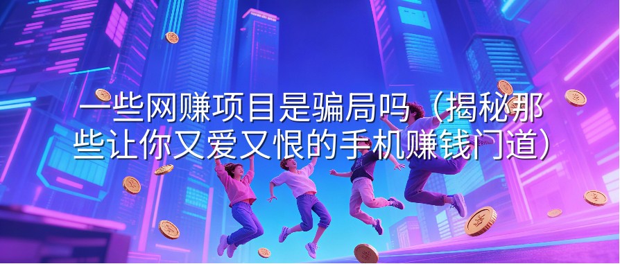 一些网赚项目是骗局吗（揭秘那些让你又爱又恨的手机赚钱门道）