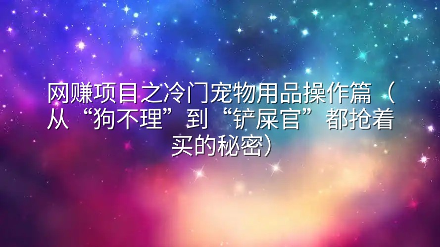 网赚项目之冷门宠物用品操作篇（从“狗不理”到“铲屎官”都抢着买的秘密）