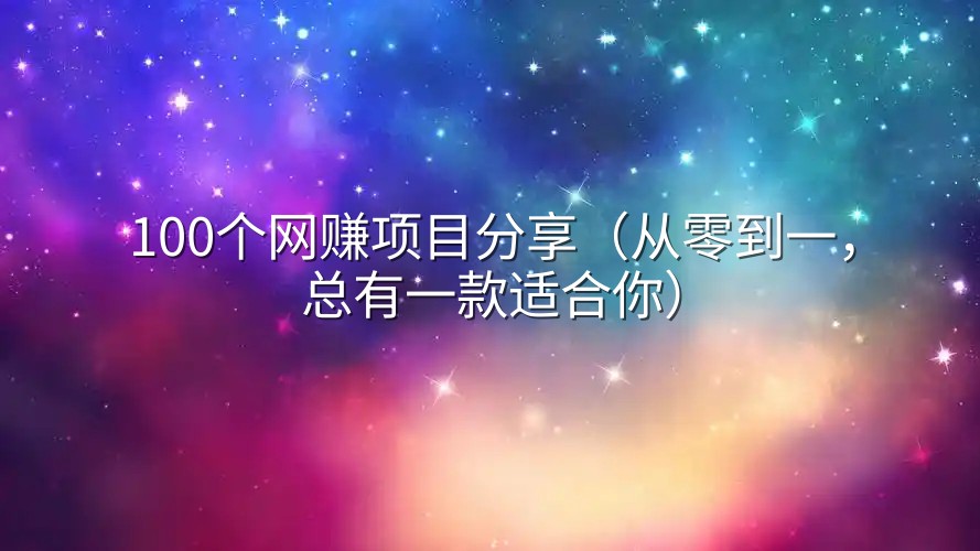 100个网赚项目分享（从零到一，总有一款适合你）