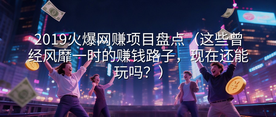 2019火爆网赚项目盘点（这些曾经风靡一时的赚钱路子，现在还能玩吗？）