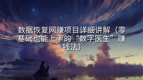 数据恢复网赚项目详细讲解（零基础也能上手的“数字医生”赚钱法）