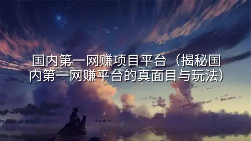国内第一网赚项目平台（揭秘国内第一网赚平台的真面目与玩法）